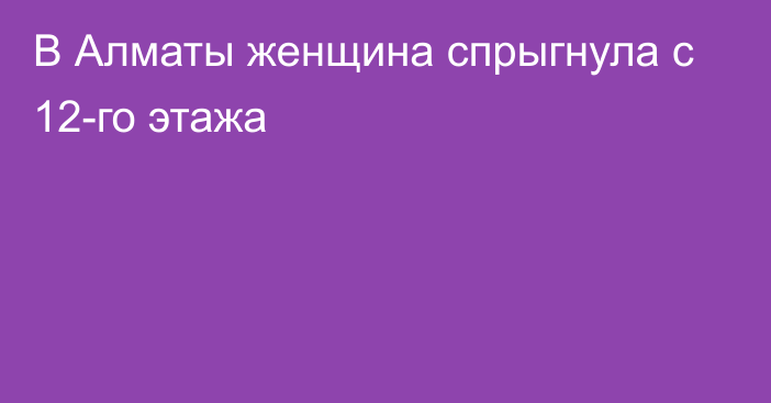 В Алматы женщина спрыгнула с 12-го этажа