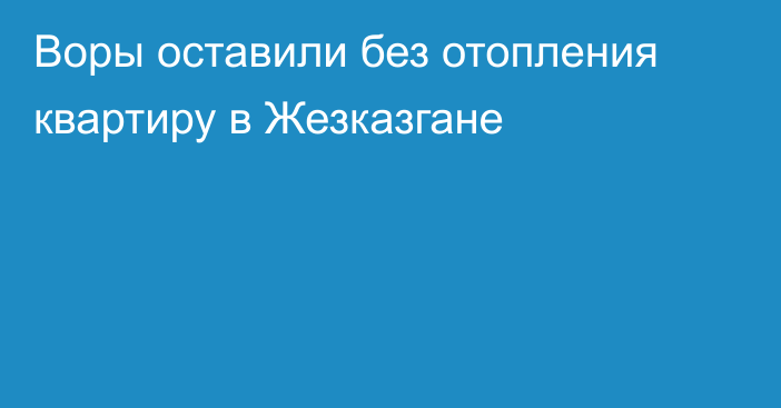 Воры оставили без отопления квартиру в Жезказгане