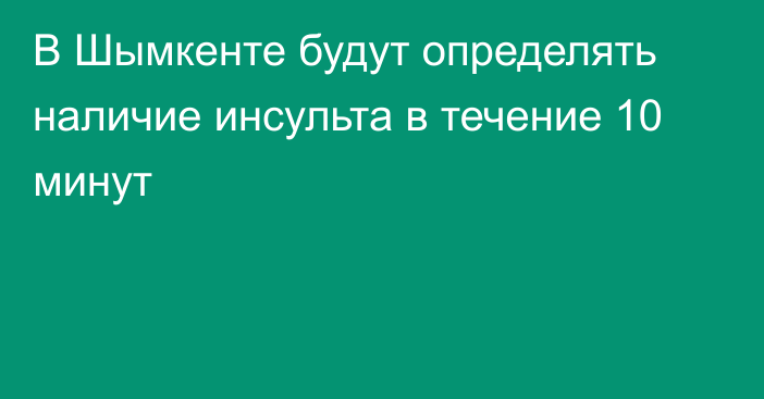 В Шымкенте будут определять наличие инсульта в течение 10 минут