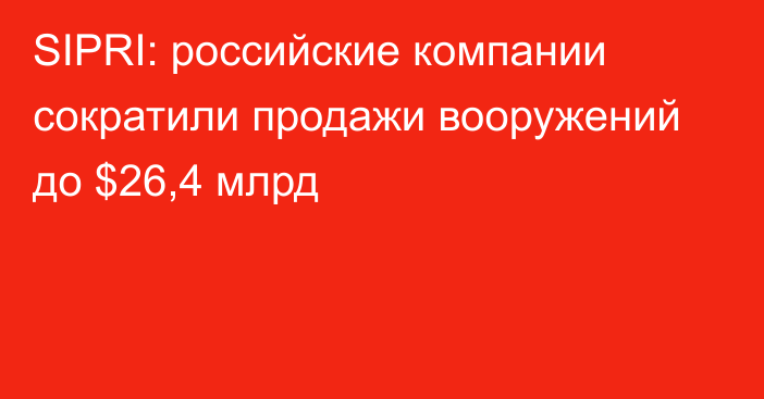 SIPRI: российские компании сократили продажи вооружений до $26,4 млрд