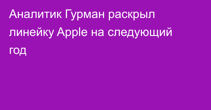 Аналитик Гурман раскрыл линейку Apple на следующий год