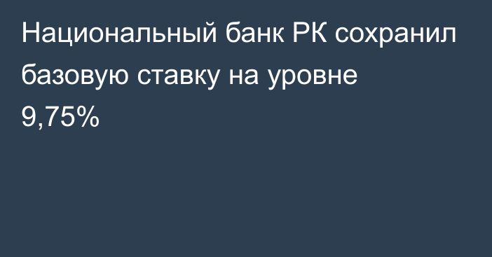 Национальный банк РК сохранил базовую ставку на уровне 9,75%