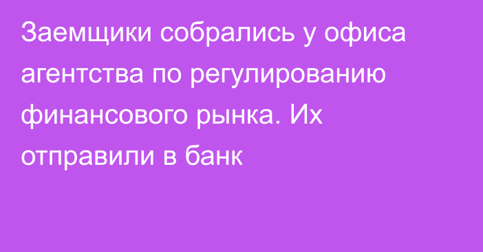 Заемщики собрались у офиса агентства по регулированию финансового рынка. Их отправили в банк