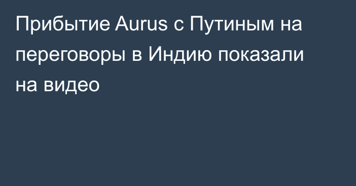 Прибытие Aurus с Путиным на переговоры в Индию показали на видео