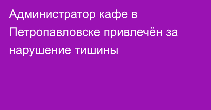 Администратор кафе в Петропавловске привлечён за нарушение тишины