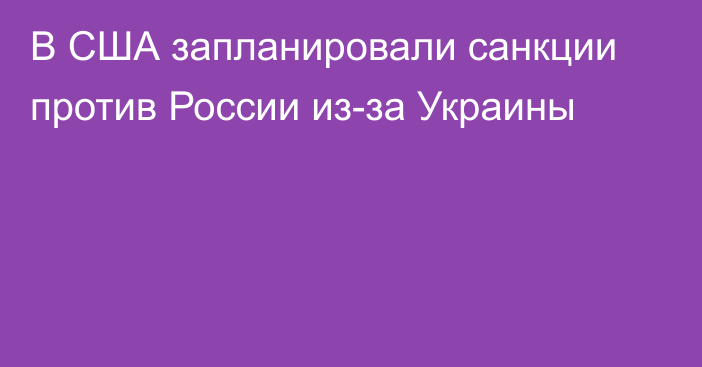 В США запланировали санкции против России из-за Украины