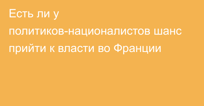 Есть ли у политиков-националистов шанс прийти к власти во Франции