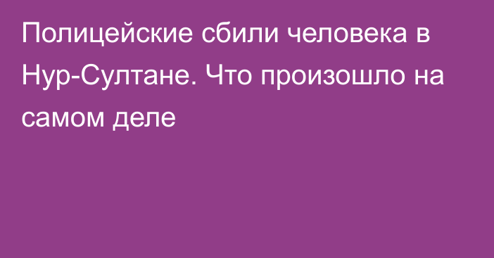 Полицейские сбили человека в Нур-Султане. Что произошло на самом деле