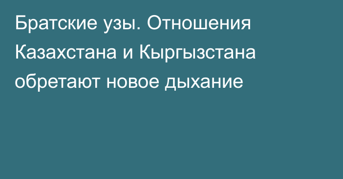 Братские узы. Отношения Казахстана и Кыргызстана обретают новое дыхание