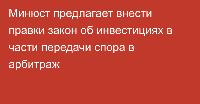 Минюст предлагает внести правки закон об инвестициях в части передачи спора в арбитраж