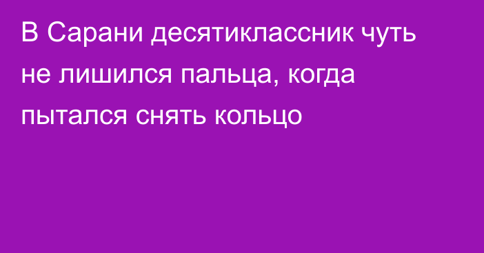 В Сарани десятиклассник чуть не лишился пальца, когда пытался снять кольцо