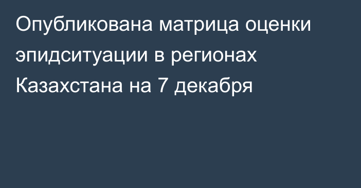 Опубликована матрица оценки эпидситуации в регионах Казахстана на 7 декабря