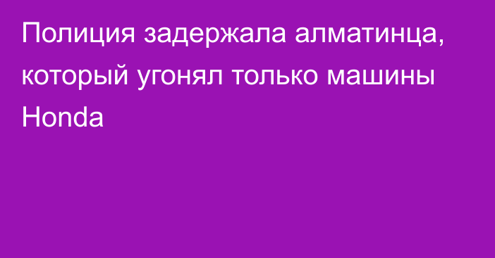 Полиция задержала алматинца, который угонял только машины Honda