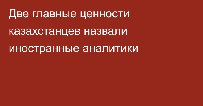 Две главные ценности казахстанцев назвали иностранные аналитики