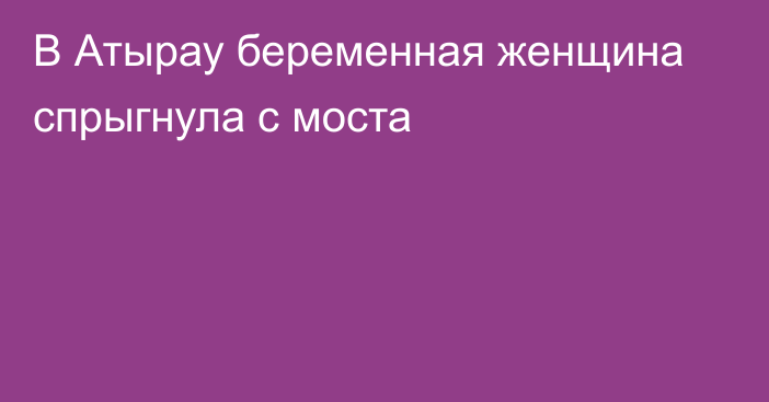 В Атырау беременная женщина спрыгнула с моста