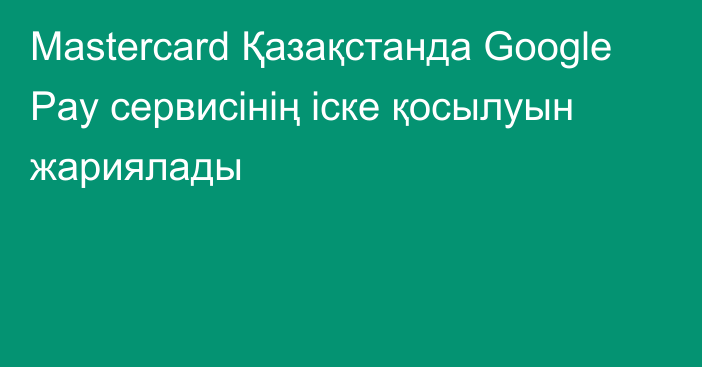 Mastercard Қазақстанда Google Pay сервисінің іске қосылуын жариялады