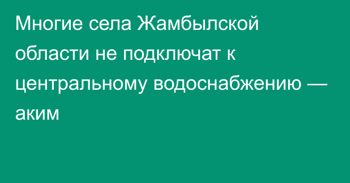 Многие села Жамбылской области не подключат к центральному водоснабжению — аким