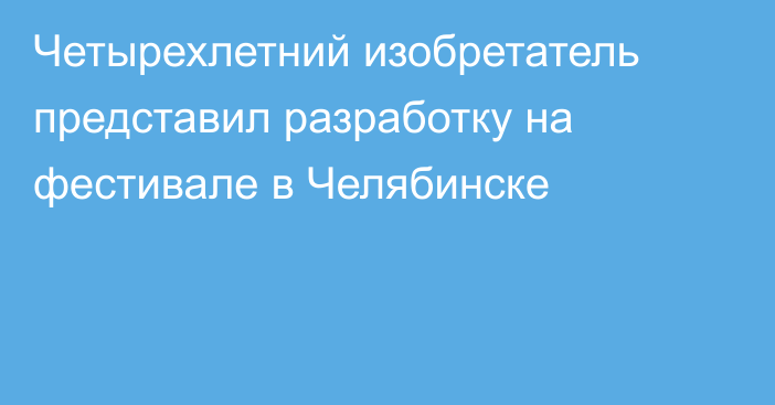 Четырехлетний изобретатель представил разработку на фестивале в Челябинске