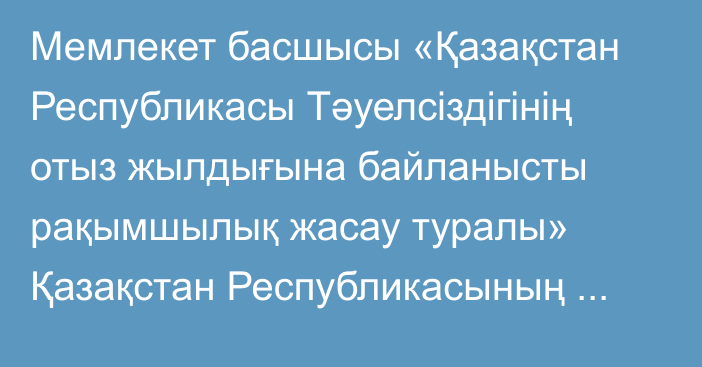 Мемлекет басшысы «Қазақстан Республикасы Тәуелсіздігінің отыз жылдығына байланысты рақымшылық жасау туралы» Қазақстан Республикасының Заңына қол қойды