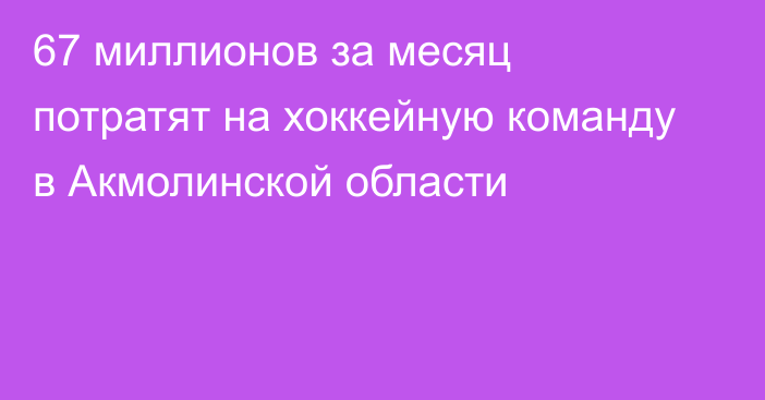 67 миллионов за месяц потратят на хоккейную команду в Акмолинской области