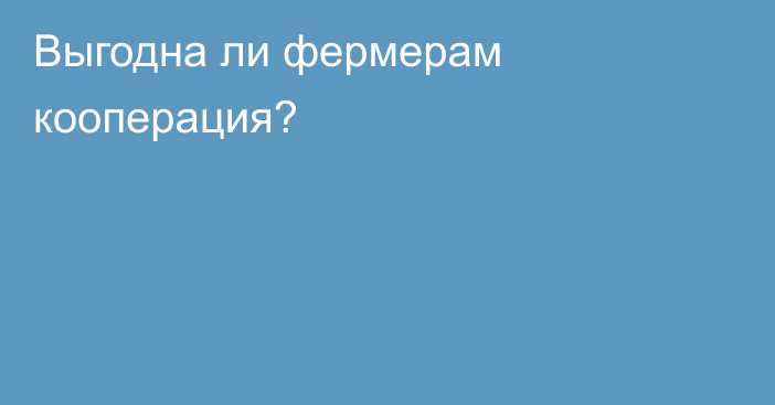 Выгодна ли фермерам кооперация?