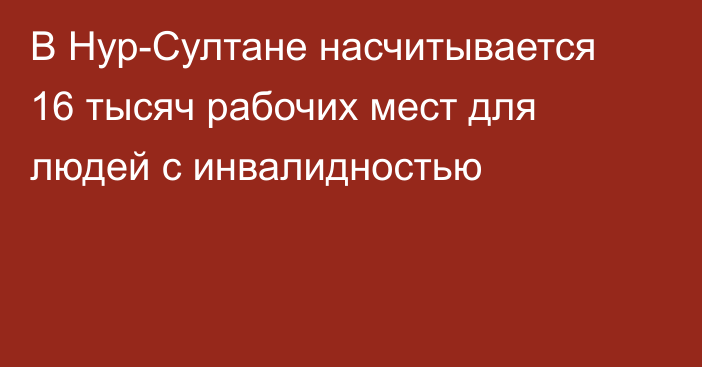 В Нур-Султане насчитывается 16 тысяч рабочих мест для людей с инвалидностью