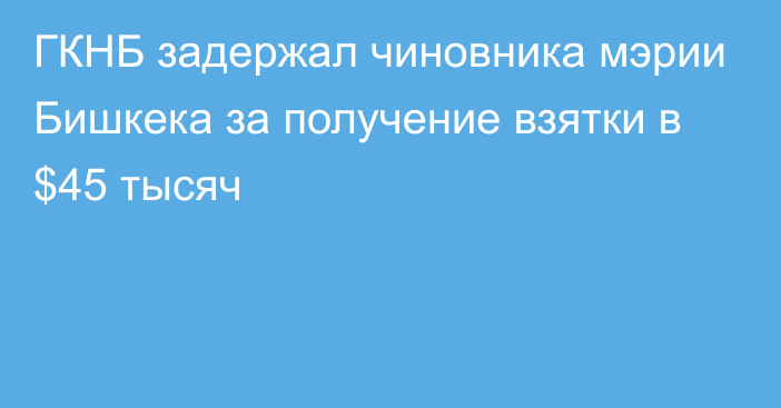 ГКНБ задержал чиновника мэрии Бишкека за получение взятки в $45 тысяч