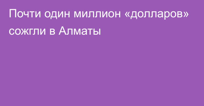 Почти один миллион «долларов» сожгли в Алматы