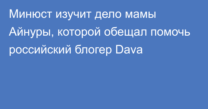 Минюст изучит дело мамы Айнуры, которой обещал помочь российский блогер Dava