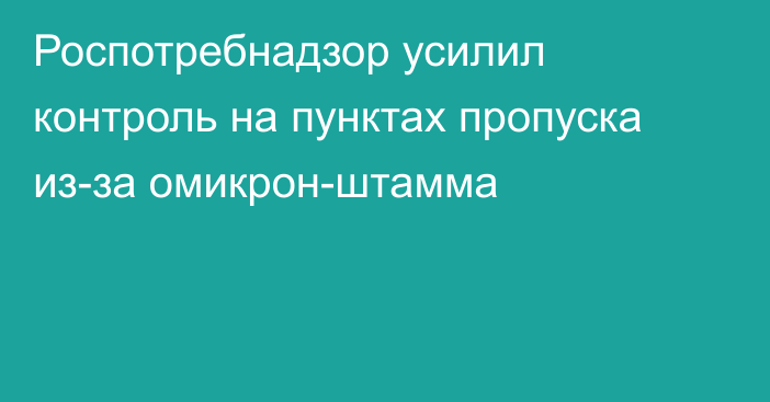 Роспотребнадзор усилил контроль на пунктах пропуска из-за омикрон-штамма