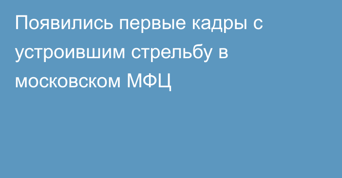 Появились первые кадры с устроившим стрельбу в московском МФЦ