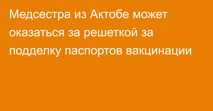 Медсестра из Актобе может оказаться за решеткой за подделку паспортов вакцинации