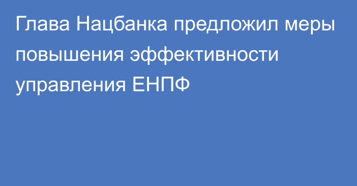 Глава Нацбанка предложил меры повышения эффективности управления ЕНПФ