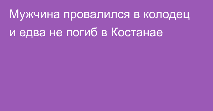 Мужчина провалился в колодец и едва не погиб в Костанае