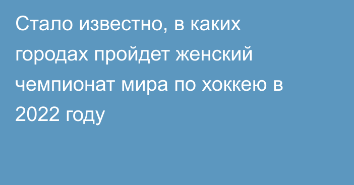 Стало известно, в каких городах пройдет женский чемпионат мира по хоккею в 2022 году