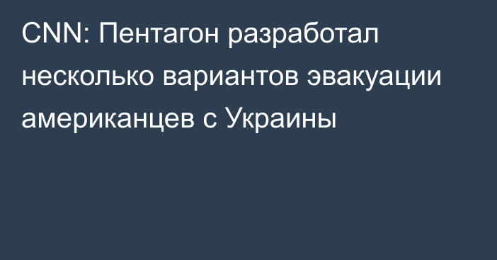 CNN: Пентагон разработал несколько вариантов эвакуации американцев с Украины