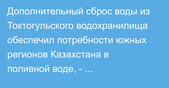 Дополнительный сброс воды из Токтогульского водохранилища обеспечил потребности южных регионов Казахстана в поливной воде, - правительство РК