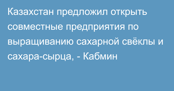 Казахстан предложил открыть совместные предприятия по выращиванию сахарной свёклы и сахара-сырца, - Кабмин