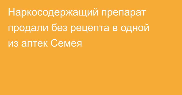 Наркосодержащий препарат продали без рецепта в одной из аптек Семея