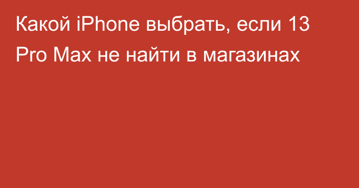 Какой iPhone выбрать, если 13 Pro Max не найти в магазинах