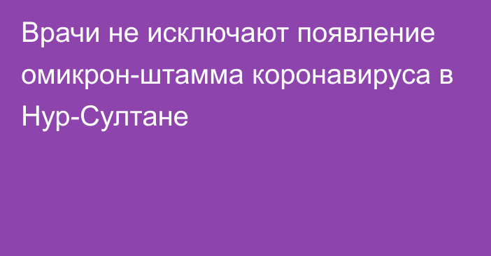 Врачи не исключают появление омикрон-штамма коронавируса в Нур-Султане