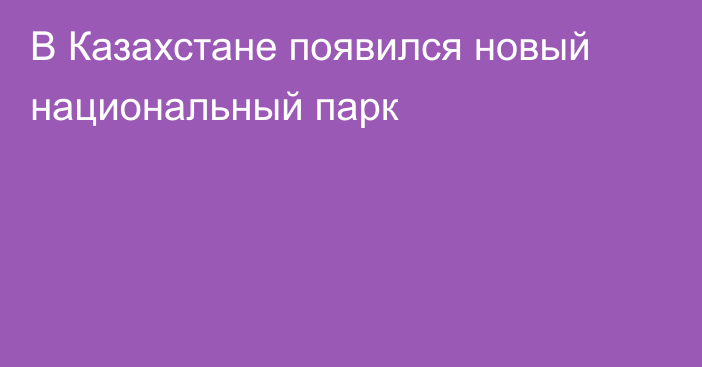 В Казахстане появился новый национальный парк