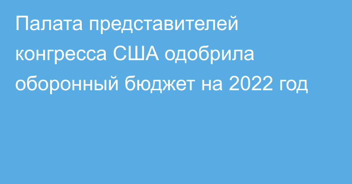 Палата представителей конгресса США одобрила оборонный бюджет на 2022 год