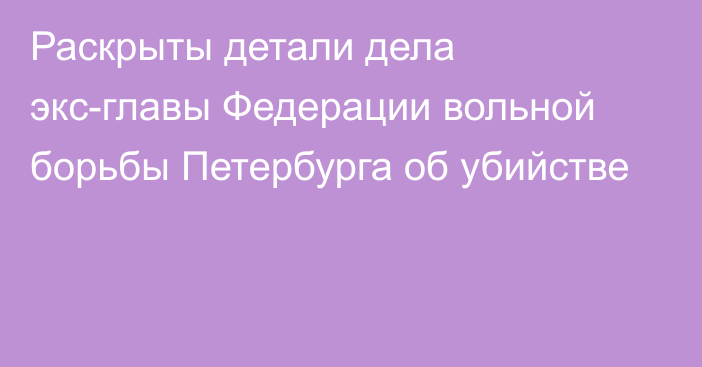 Раскрыты детали дела экс-главы Федерации вольной борьбы Петербурга об убийстве