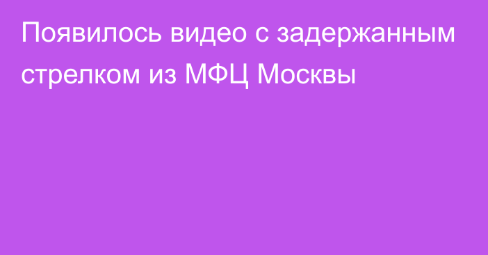 Появилось видео с задержанным стрелком из МФЦ Москвы