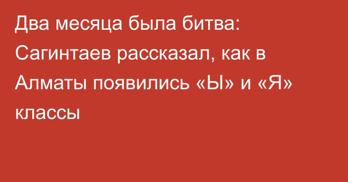 Два месяца была битва: Сагинтаев рассказал, как в Алматы появились «Ы» и «Я» классы