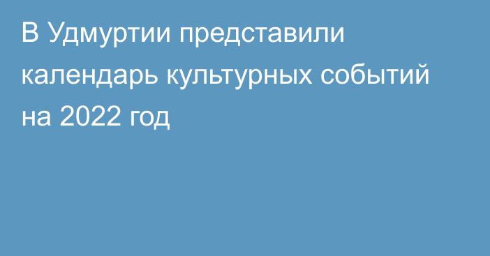 В Удмуртии представили календарь культурных событий на 2022 год