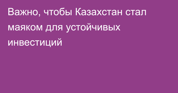 Важно, чтобы Казахстан стал маяком для устойчивых инвестиций