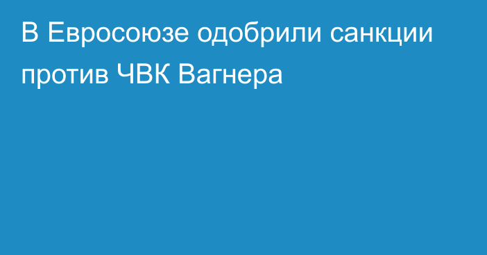 В Евросоюзе одобрили санкции против ЧВК Вагнера