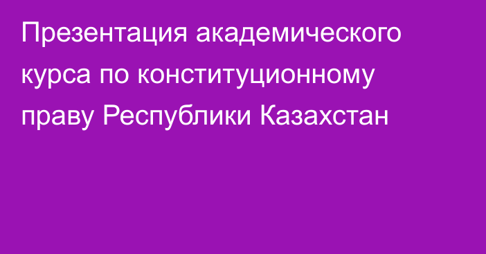 Презентация академического курса по конституционному праву Республики Казахстан